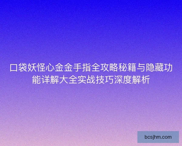 口袋妖怪心金金手指全攻略秘籍与隐藏功能详解大全实战技巧深度解析