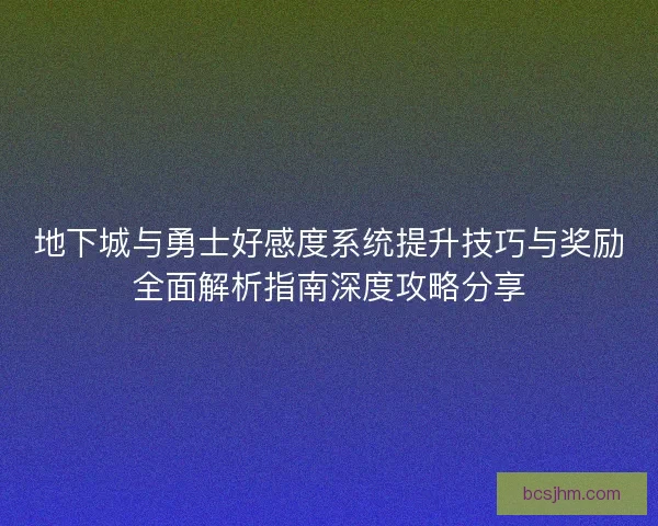 地下城与勇士好感度系统提升技巧与奖励全面解析指南深度攻略分享