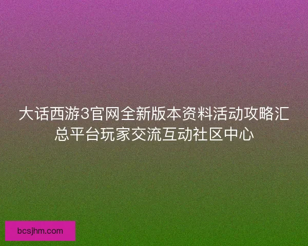 大话西游3官网全新版本资料活动攻略汇总平台玩家交流互动社区中心