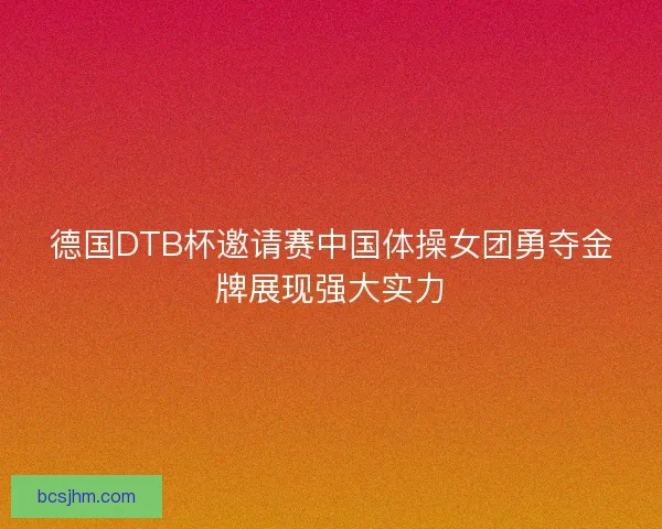 德国DTB杯邀请赛中国体操女团勇夺金牌展现强大实力