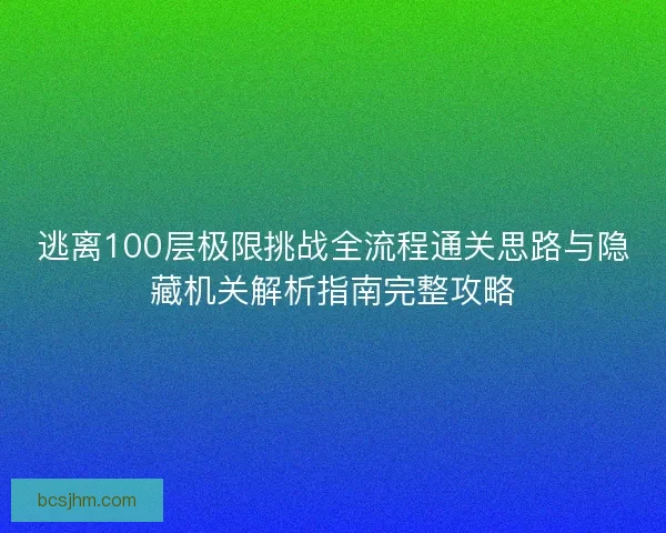 逃离100层极限挑战全流程通关思路与隐藏机关解析指南完整攻略
