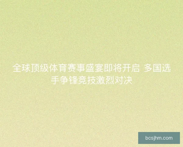 全球顶级体育赛事盛宴即将开启 多国选手争锋竞技激烈对决