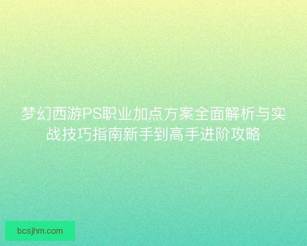 梦幻西游PS职业加点方案全面解析与实战技巧指南新手到高手进阶攻略
